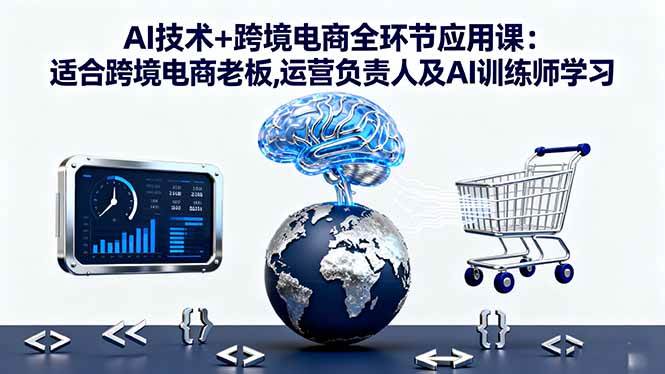 （16300期）AI技术+跨境电商全环节应用课:适合跨境电商老板,运营负责人及AI训练师学习-尤课网创