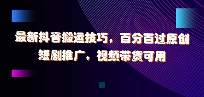 最新抖音搬运技巧，百分百过原创，短剧推广，视频带货可用【揭秘】-尤课网创
