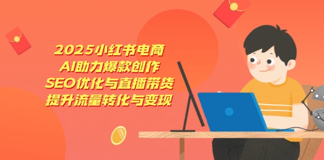 2025小红书电商，AI助力爆款创作，SEO优化与直播带货，提升流量转化与变现-尤课网创