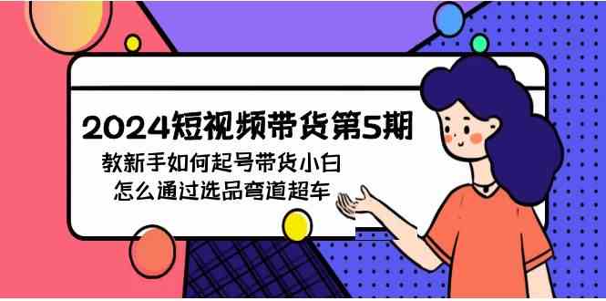 （9844期）2024短视频带货第5期，教新手如何起号，带货小白怎么通过选品弯道超车-尤课网创