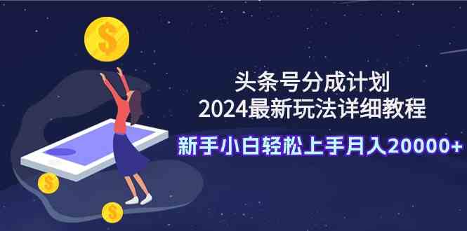 （9530期）头条号分成计划：2024最新玩法详细教程，新手小白轻松上手月入20000+-尤课网创