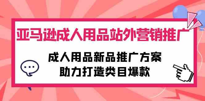 （10108期）亚马逊成人用品站外营销推广，成人用品新品推广方案，助力打造类目爆款-尤课网创