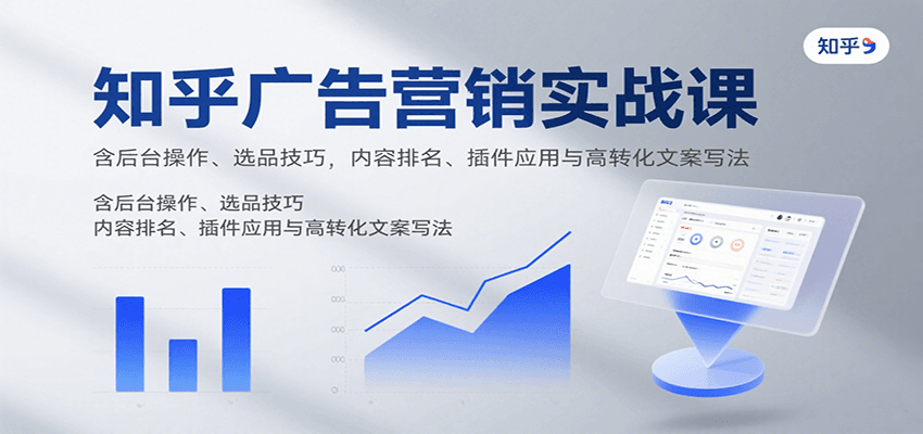 知乎广告营销实战课，含后台操作、选品技巧，内容排名、插件应用与高转化文案写法-尤课网创