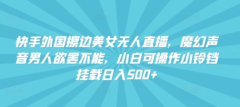 快手外国擦边美女无人直播，魔幻声音男人欲罢不能，小白可操作小铃铛挂载日入500+-尤课网创