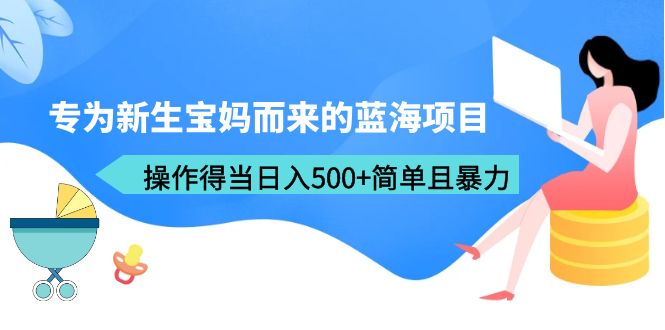 专为新生宝妈而来的蓝海项目，操作得当日入500+简单且暴力（教程+工具）-尤课网创
