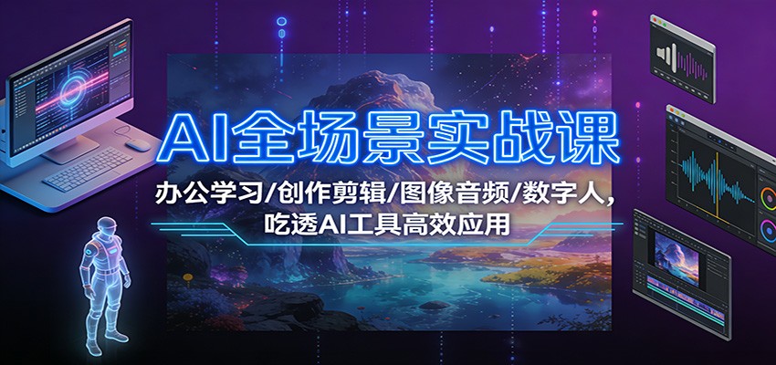 AI全场景实战课：办公学习/创作剪辑/图像音频/数字人，吃透AI工具高效应用-尤课网创
