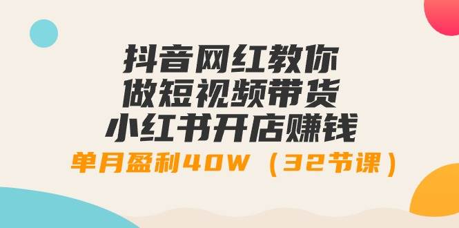 抖音网红教你做短视频带货+小红书开店赚钱，单月盈利40W（32节课）-尤课网创