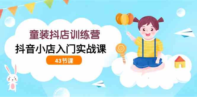 （9610期）童装抖店训练营，抖音小店入门实战课（43节课）-尤课网创