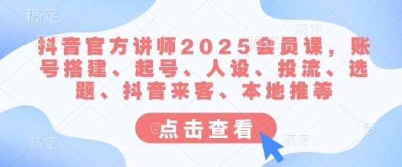 抖音官方讲师2025会员课，账号搭建、起号、人设、投流、选题、抖音来客、本地推等-尤课网创