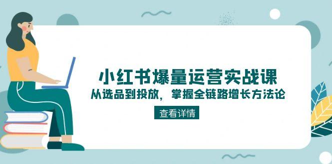 小红书爆量运营实战课：从选品到投放，掌握全链路增长方法论-尤课网创