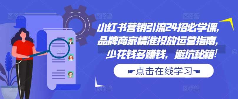 小红书营销引流24招必学课，品牌商家精准投放运营指南，少花钱多赚钱，避坑秘籍!-尤课网创