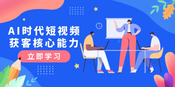 AI时代短视频获客核心课程，三大必备技能解析，认知升级关键要点-尤课网创