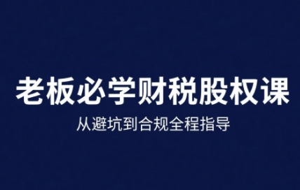 25年企业财税与股权实战课，从避坑到合规全程指导-尤课网创