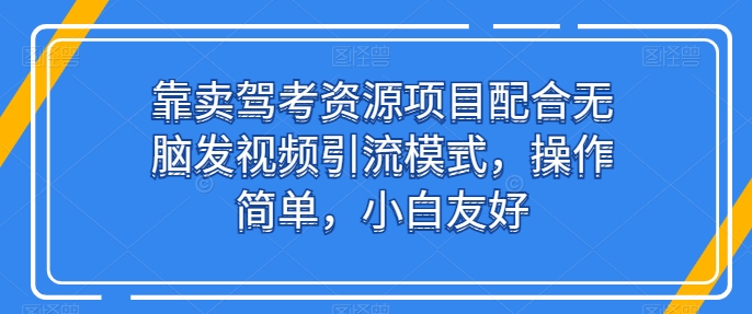 靠卖驾考资源项目配合无脑发视频引流模式，操作简单，小白友好-尤课网创