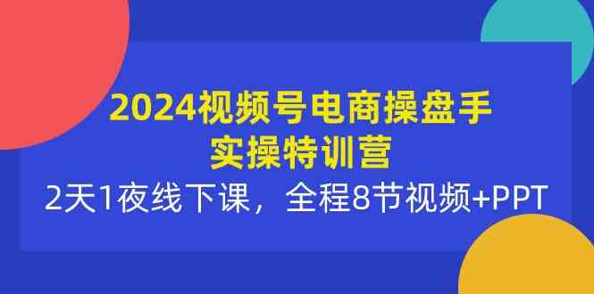 （10156期）2024视频号电商操盘手实操特训营：2天1夜线下课，全程8节视频+PPT-尤课网创