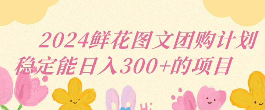 2024鲜花图文团购计划小白能稳定每日收入三位数的项目-尤课网创