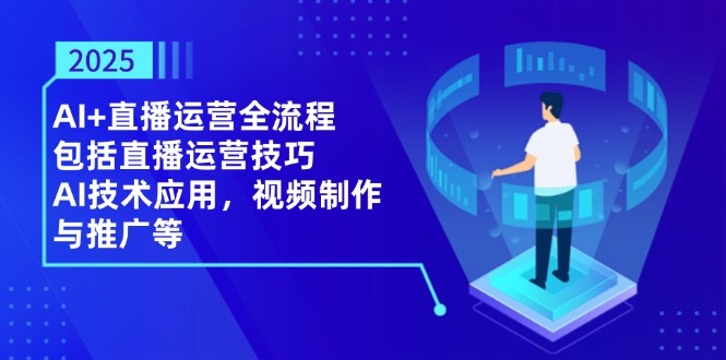 2025AI+直播运营全流程，包括直播运营技巧，AI技术应用，视频制作与推广等-尤课网创