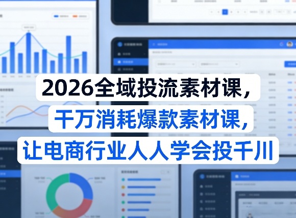 2026全域投流素材课，干万消耗爆款素材课，让电商行业人人学会投千川-尤课网创