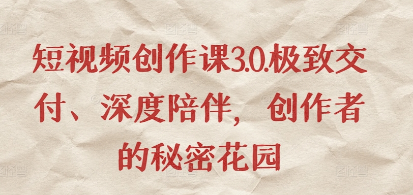 短视频创作课3.0.极致交付、深度陪伴，创作者的秘密花园-尤课网创