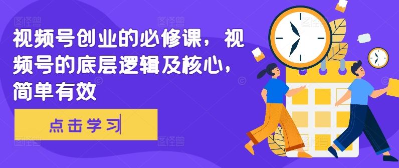 视频号创业的必修课，视频号的底层逻辑及核心，简单有效-尤课网创