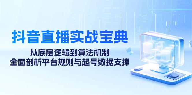 （12880期）抖音直播实战宝典：从底层逻辑到算法机制，全面剖析平台规则与起号数据…-尤课网创