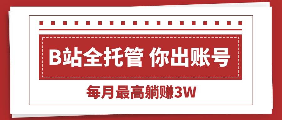 (15547期)【B站全程托管 】你出账号,我来运营,每月最高躺赚3W-尤课网创