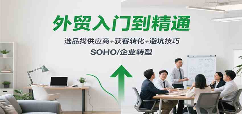 外贸入门到精通，选品找供应商+获客转化+避坑技巧，SOHO/企业转型-尤课网创