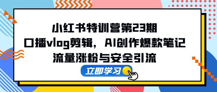 小红书特训营第23期，口播vlog剪辑，AI创作爆款笔记，流量涨粉与安全引流-尤课网创