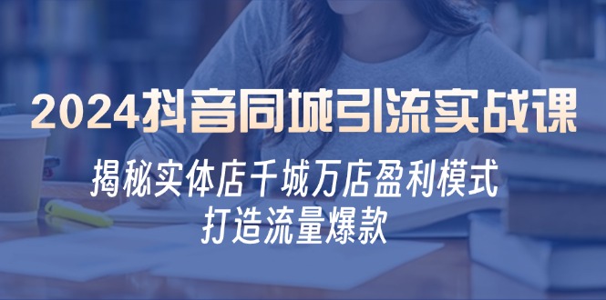 2024抖音同城引流实战课：揭秘实体店千城万店盈利模式，打造流量爆款-尤课网创