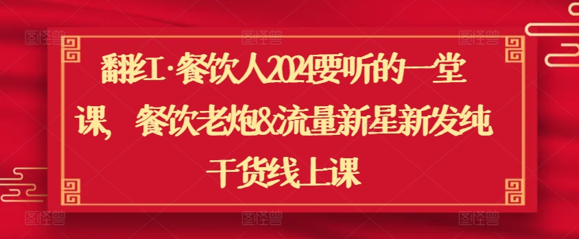 翻红·餐饮人2024要听的一堂课，餐饮老炮&流量新星新发纯干货线上课-尤课网创