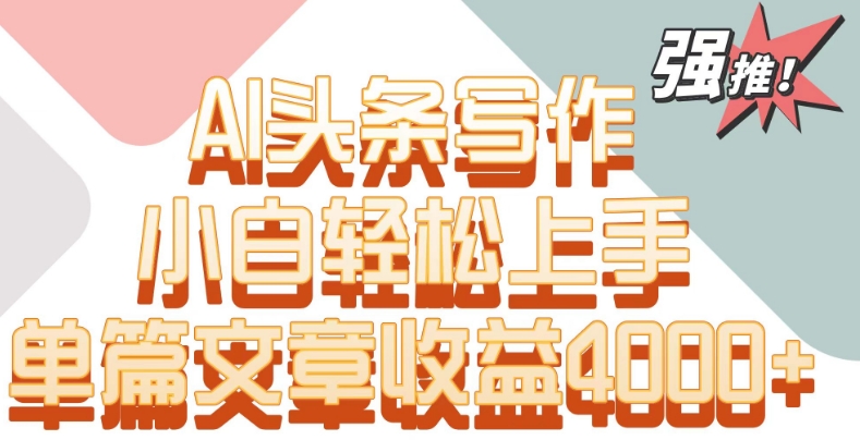 单片文章收益4000+！AI头条写作，小白轻松上手-尤课网创