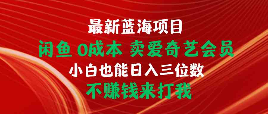 （10117期）最新蓝海项目 闲鱼0成本 卖爱奇艺会员 小白也能入三位数 不赚钱来打我-尤课网创