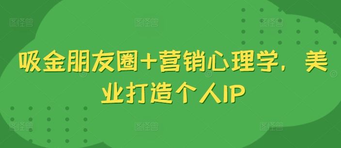 吸金朋友圈+营销心理学，美业打造个人IP-尤课网创