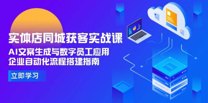 实体店同城获客实战课，AI文案生成与数字员工应用,企业自动化流程搭建指南-尤课网创