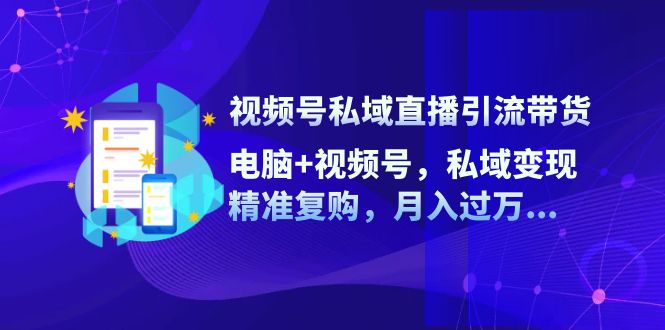 （12249期）视频号私域直播引流带货：电脑+视频号，私域变现，精准复购，月入过万…-尤课网创