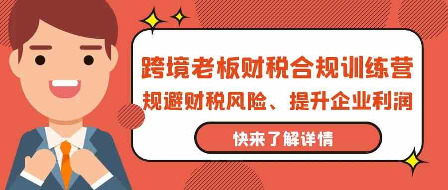 跨境老板财税合规训练营，规避财税风险、提升企业利润-尤课网创