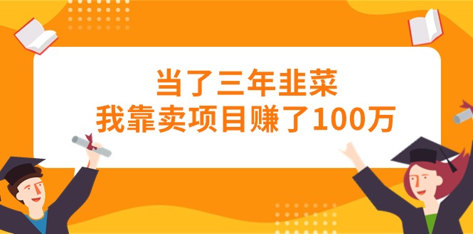 （10725期）当了三年韭菜我靠卖项目赚了100万-尤课网创