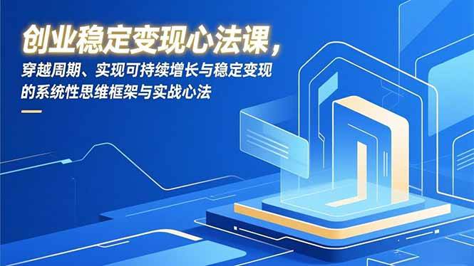 （16966期）创业稳定变现心法课，穿越周期、实现可持续增长与稳定变现的系统性思维框架与实战心法-尤课网创