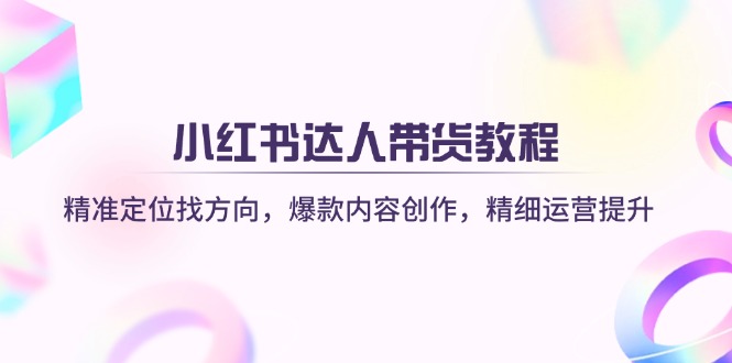 小红书达人带货教程：精准定位找方向，爆款内容创作，精细运营提升-尤课网创