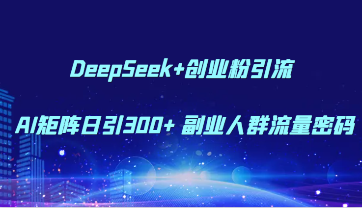 DeepSeek+创业粉引流 AI矩阵日引300+ 副业人群流量密码-尤课网创