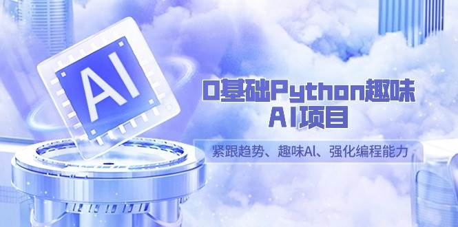 0基础Python趣味-AI项目，紧跟趋势、趣味Al、强化编程能力（13节课）-尤课网创
