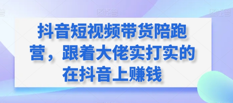 抖音短视频带货陪跑营，跟着大佬实打实的在抖音上赚钱-尤课网创