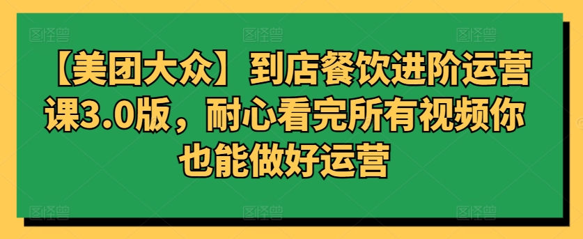 【美团大众】到店餐饮进阶运营课3.0版，耐心看完所有视频你也能做好运营-尤课网创