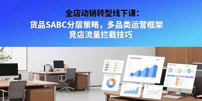 （15419期）全店动销转型线下课：货品SABC分层策略，多品类运营框架 竞店流量拦截技巧-尤课网创