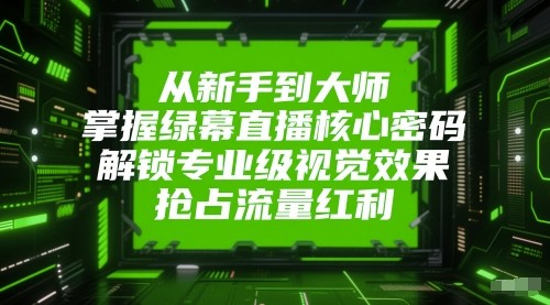 从新手到大师,掌握绿幕直播核心密码!解锁专业级视觉效果,抢占流量红利!-尤课网创