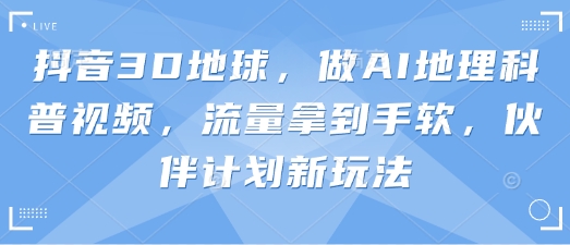 抖音3D地球，做AI地理科普视频，流量拿到手软，伙伴计划新玩法-尤课网创