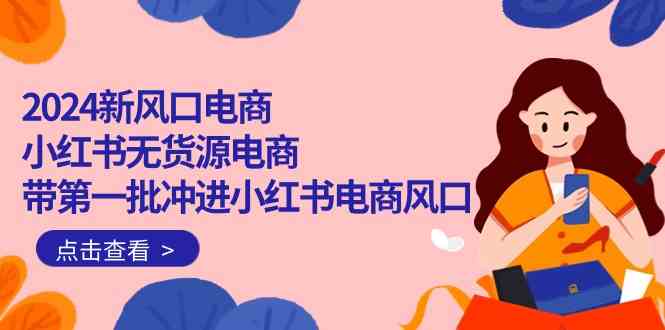 2024新风口电商，小红书无货源电商，带第一批冲进小红书电商风口（32节）-尤课网创
