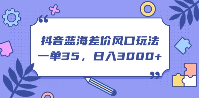 （11274期）抖音蓝海差价风口玩法，一单35，日入3000+-尤课网创