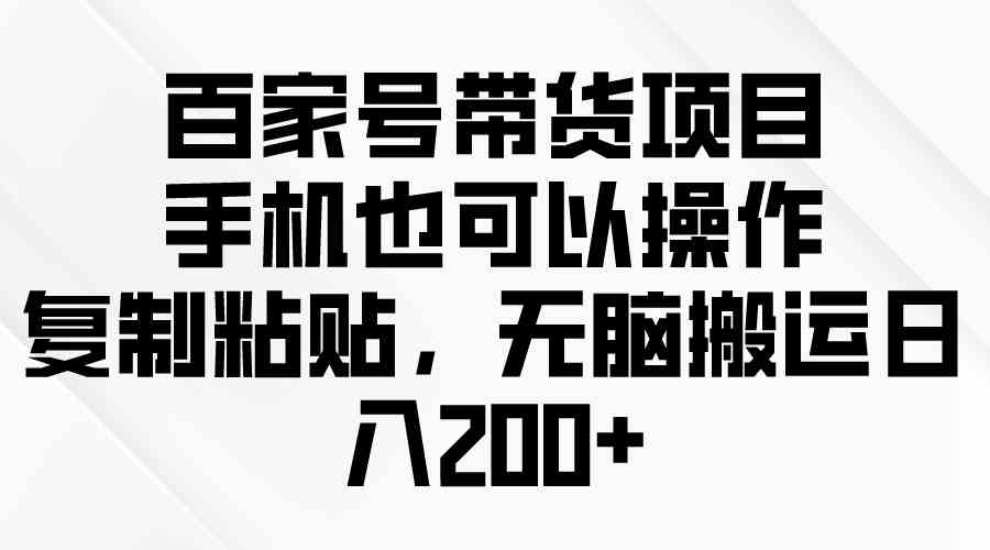 （10121期）百家号带货项目，手机也可以操作，复制粘贴，无脑搬运日入200+-尤课网创