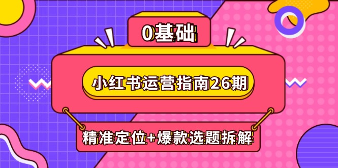 小红书运营指南26期：精准定位+爆款选题拆解,DeepSeek辅助创作与电商变现-尤课网创
